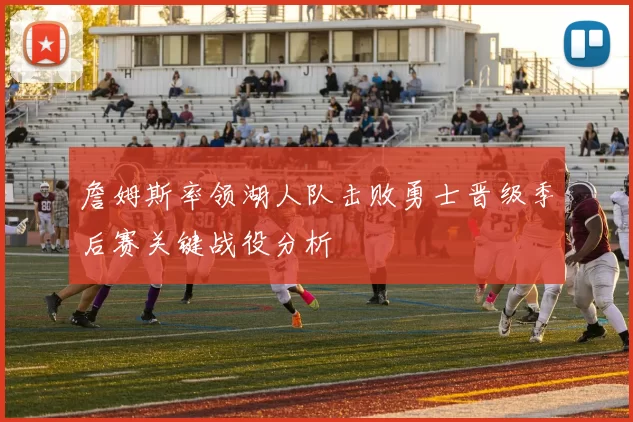 詹姆斯率领湖人队击败勇士晋级季后赛关键战役分析