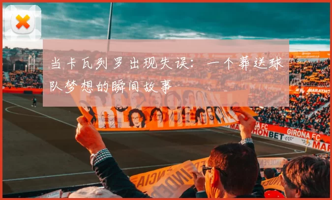 当卡瓦列罗出现失误:一个葬送球队梦想的瞬间故事