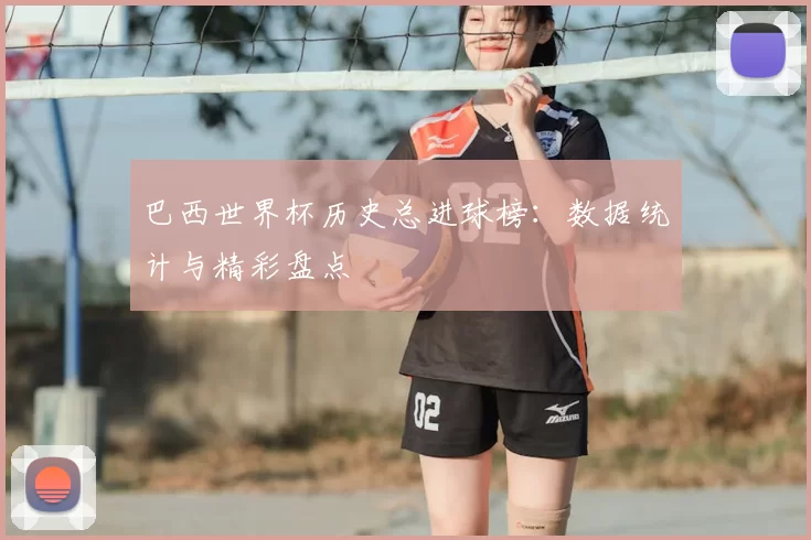 巴西世界杯历史总进球榜：数据统计与精彩盘点