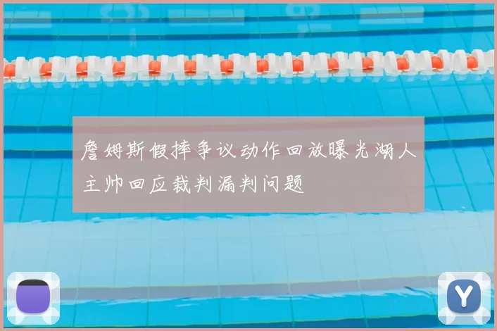 詹姆斯假摔争议动作回放曝光湖人主帅回应裁判漏判问题