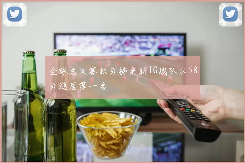 全球总决赛积分榜更新IG战队以58分稳居第一名
