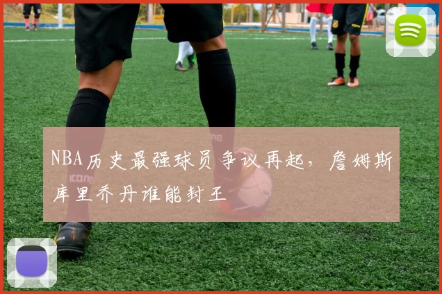 NBA历史最强球员争议再起，詹姆斯库里乔丹谁能封王