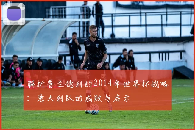 解析普兰德利的2014年世界杯战略：意大利队的成败与启示