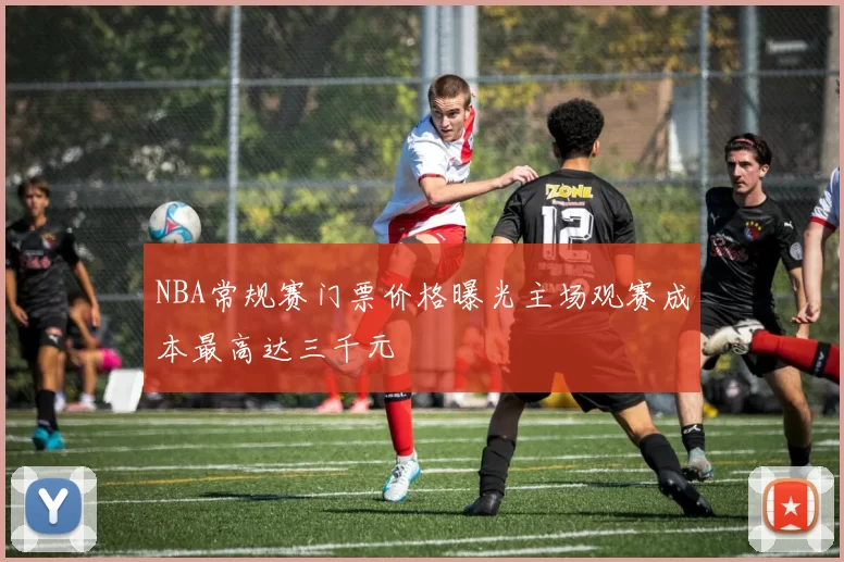 NBA常规赛门票价格曝光主场观赛成本最高达三千元