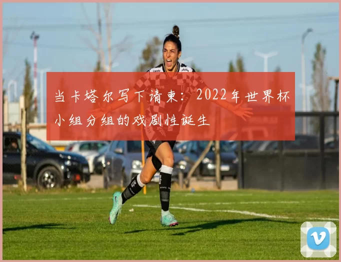 当卡塔尔写下请柬：2022年世界杯小组分组的戏剧性诞生