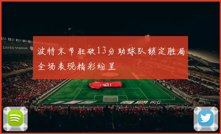 波特末节狂砍13分助球队锁定胜局全场表现精彩纷呈