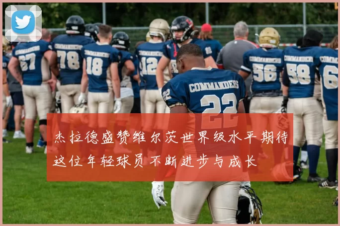 杰拉德盛赞维尔茨世界级水平期待这位年轻球员不断进步与成长