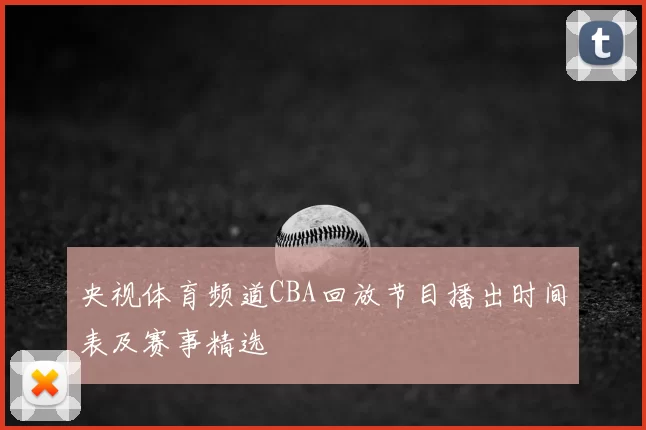 央视体育频道CBA回放节目播出时间表及赛事精选