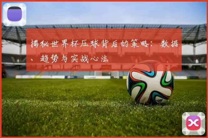 揭秘世界杯压球背后的策略：数据、趋势与实战心法