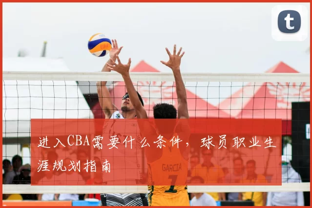 进入CBA需要什么条件，球员职业生涯规划指南