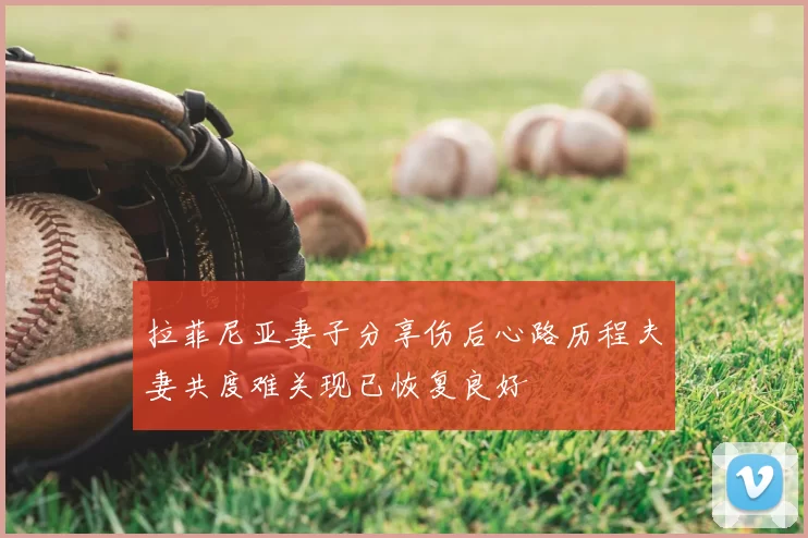 拉菲尼亚妻子分享伤后心路历程夫妻共度难关现已恢复良好