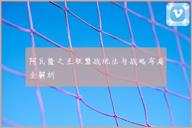阿瓦隆之王联盟战玩法与战略布局全解析