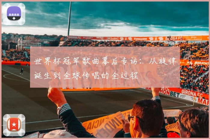 世界杯冠军歌曲幕后专访:从旋律诞生到全球传唱的全过程
