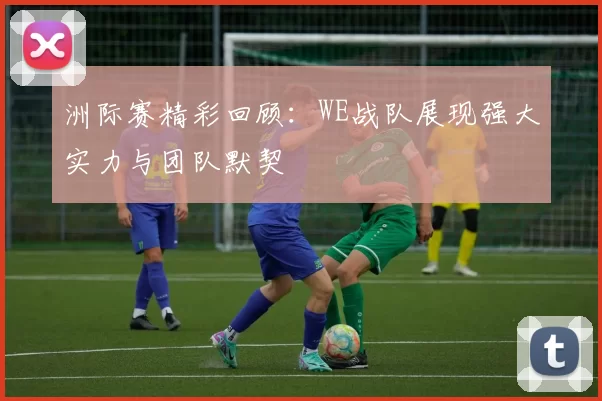 洲际赛精彩回顾：WE战队展现强大实力与团队默契