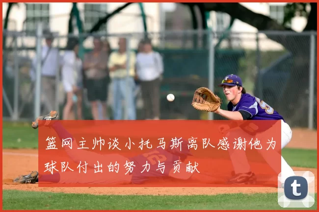 篮网主帅谈小托马斯离队感谢他为球队付出的努力与贡献