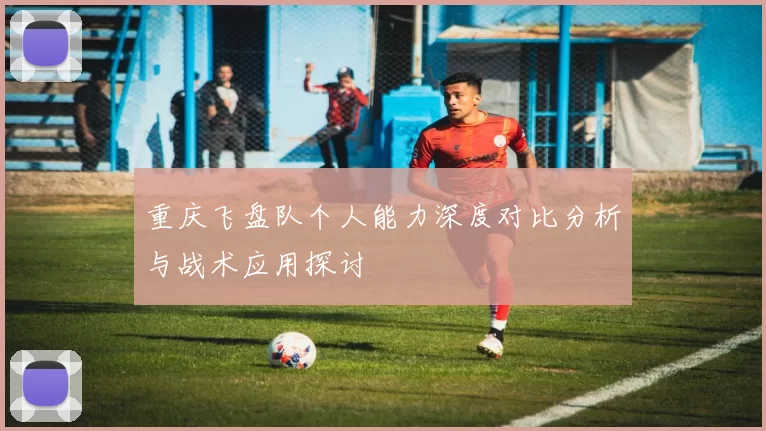 重庆飞盘队个人能力深度对比分析与战术应用探讨