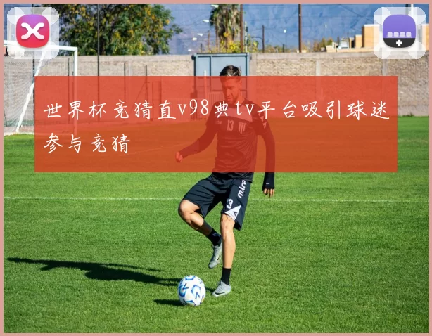 世界杯竞猜直v98典tv平台吸引球迷参与竞猜