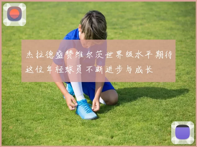 杰拉德盛赞维尔茨世界级水平期待这位年轻球员不断进步与成长
