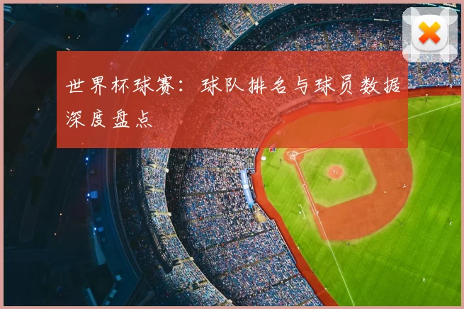 世界杯球赛：球队排名与球员数据深度盘点