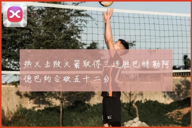 热火击败火箭取得三连胜巴特勒阿德巴约合砍五十二分