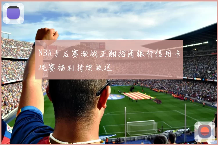 NBA季后赛激战正酣招商银行信用卡观赛福利持续放送