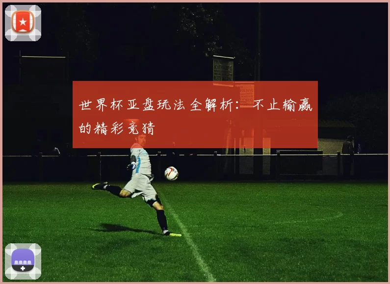 世界杯亚盘玩法全解析：不止输赢的精彩竞猜