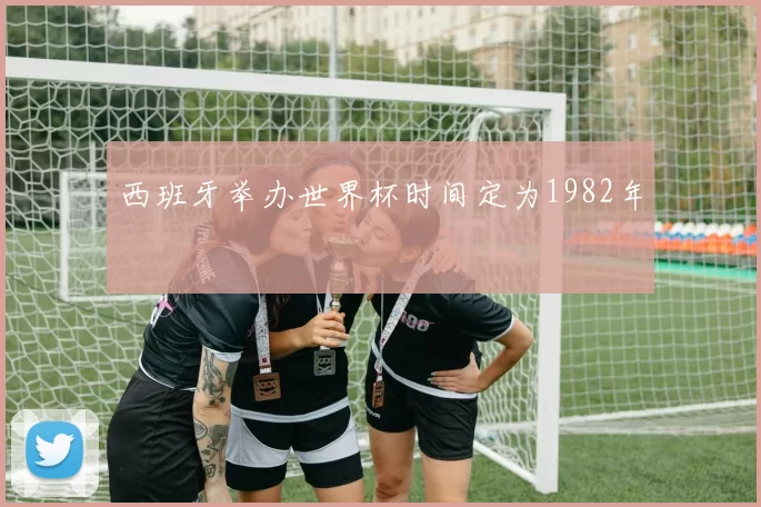西班牙举办世界杯时间定为1982年