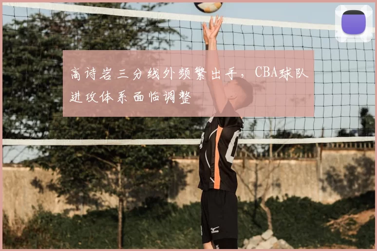 高诗岩三分线外频繁出手，CBA球队进攻体系面临调整