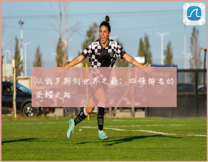 从俄罗斯到世界之巅:四强排名的荣耀之路