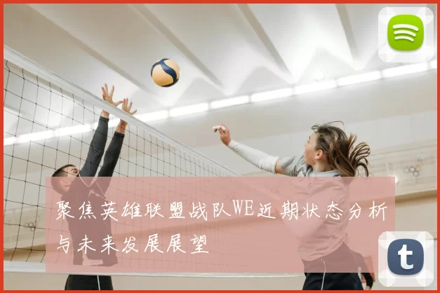 聚焦英雄联盟战队WE近期状态分析与未来发展展望