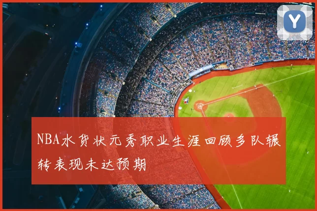 NBA水货状元秀职业生涯回顾多队辗转表现未达预期