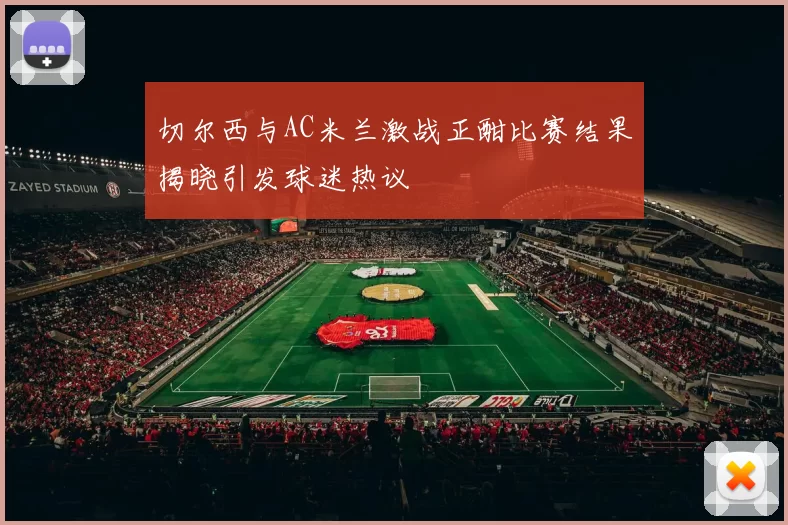 切尔西与AC米兰激战正酣比赛结果揭晓引发球迷热议