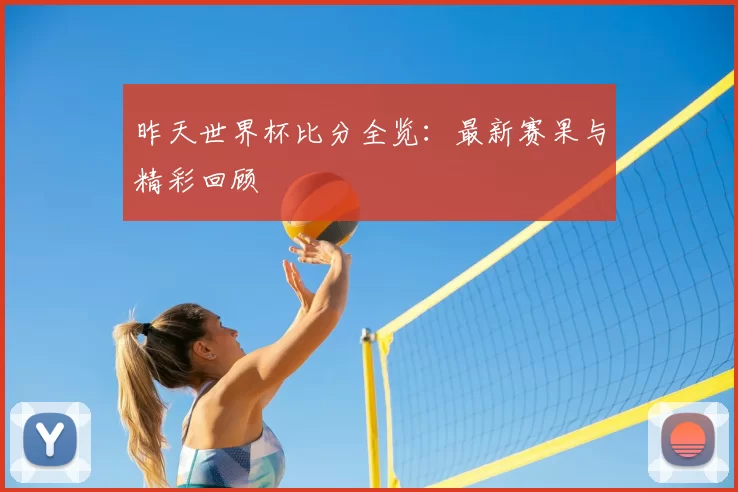 昨天世界杯比分全览：最新赛果与精彩回顾