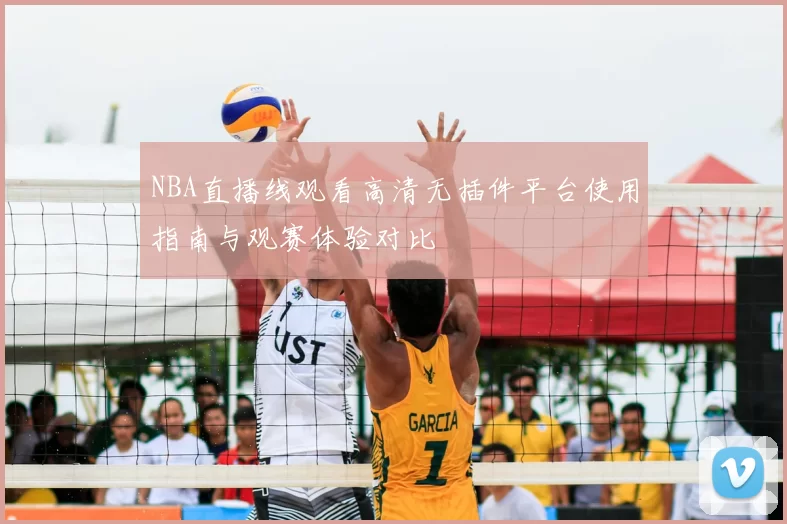 NBA直播线观看高清无插件平台使用指南与观赛体验对比