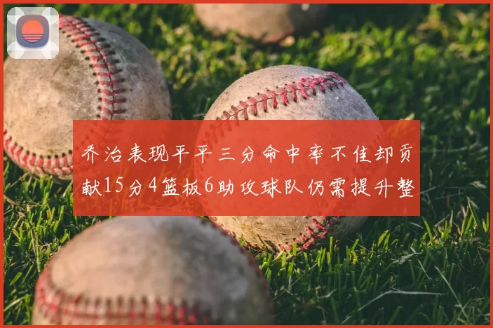 乔治表现平平三分命中率不佳却贡献15分4篮板6助攻球队仍需提升整体状态