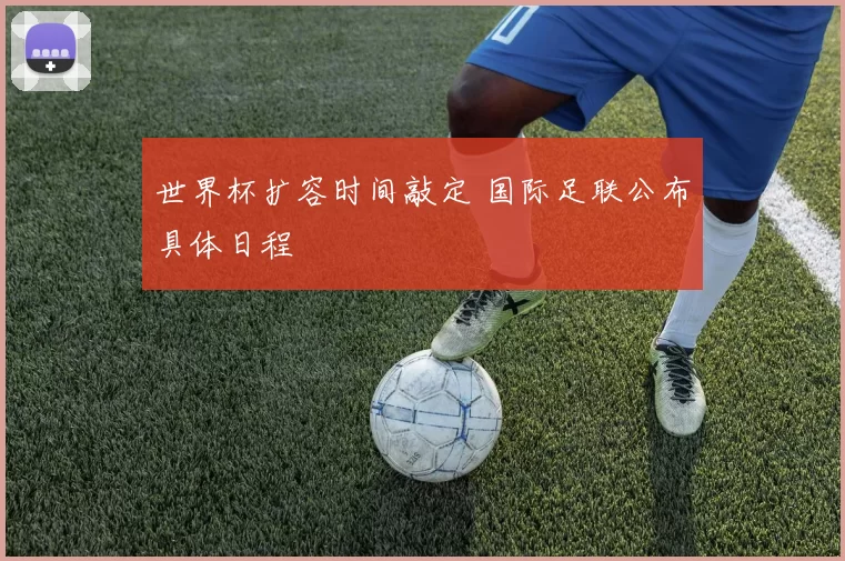 世界杯扩容时间敲定 国际足联公布具体日程