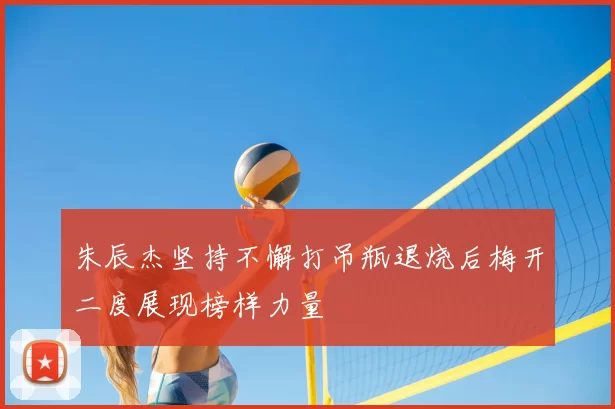 朱辰杰坚持不懈打吊瓶退烧后梅开二度展现榜样力量