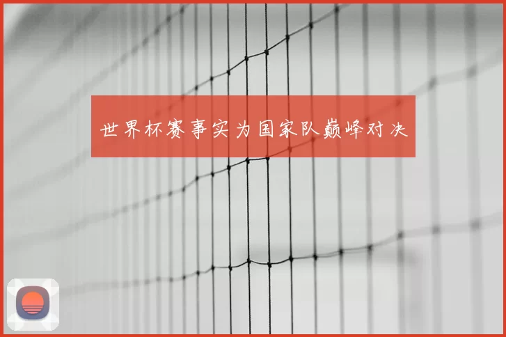 世界杯赛事实为国家队巅峰对决