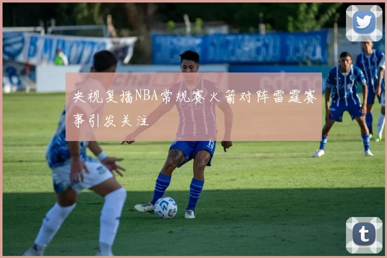 央视复播NBA常规赛火箭对阵雷霆赛事引发关注