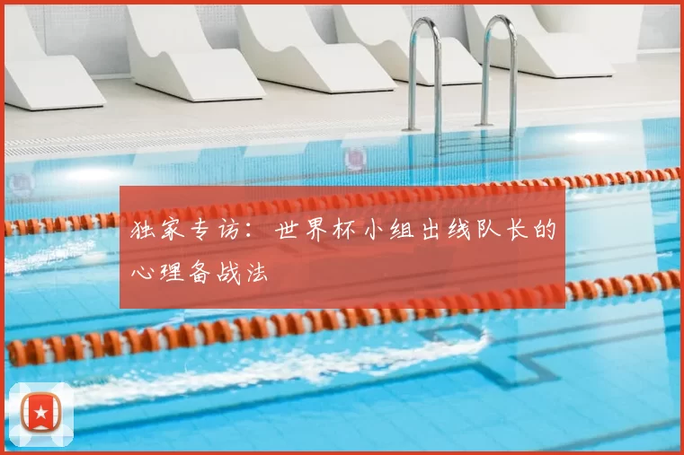 独家专访:世界杯小组出线队长的心理备战法
