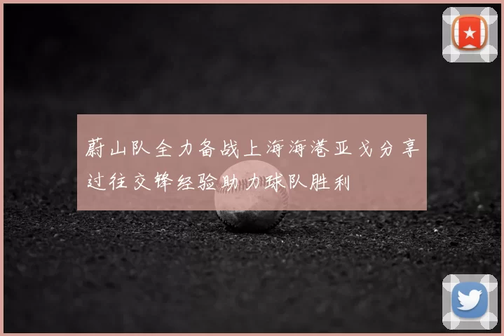 蔚山队全力备战上海海港亚戈分享过往交锋经验助力球队胜利