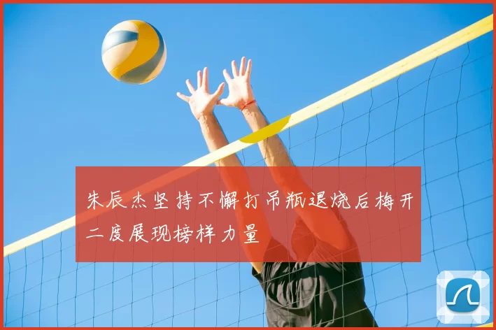 朱辰杰坚持不懈打吊瓶退烧后梅开二度展现榜样力量