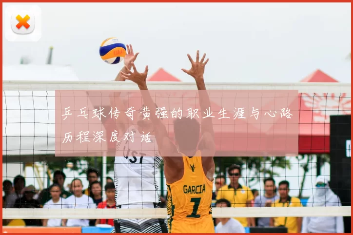 乒乓球传奇黄强的职业生涯与心路历程深度对话
