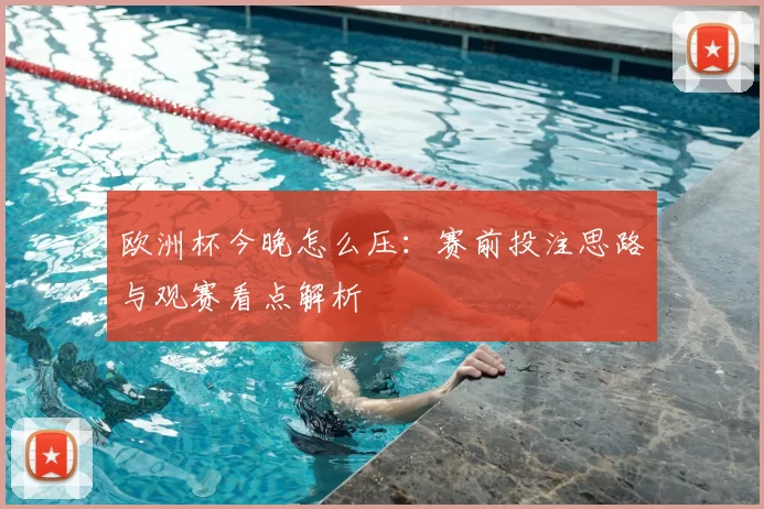 欧洲杯今晚怎么压:赛前投注思路与观赛看点解析