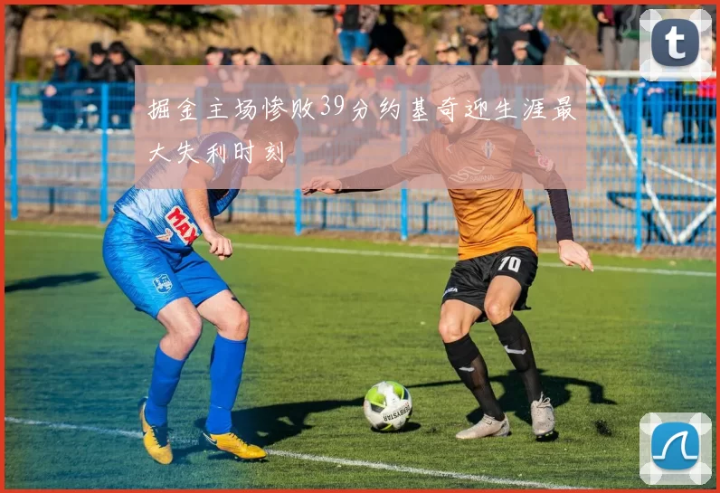 掘金主场惨败39分约基奇迎生涯最大失利时刻