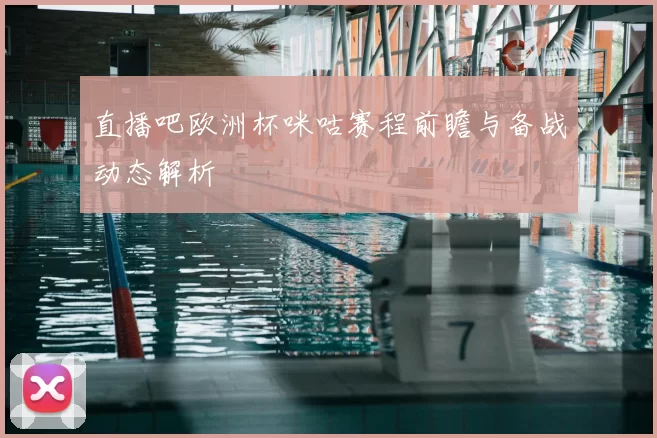 直播吧欧洲杯咪咕赛程前瞻与备战动态解析