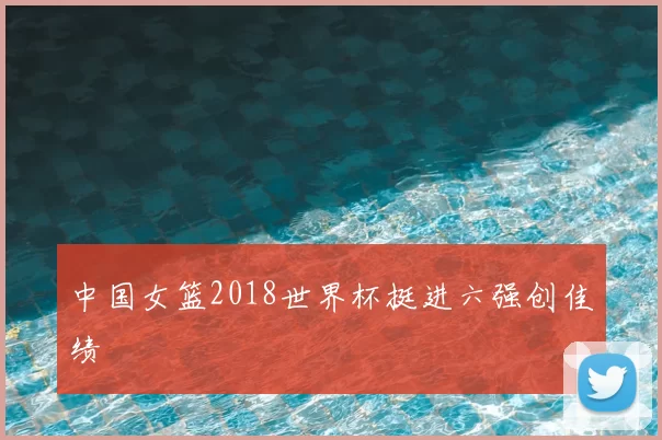 中国女篮2018世界杯挺进六强创佳绩