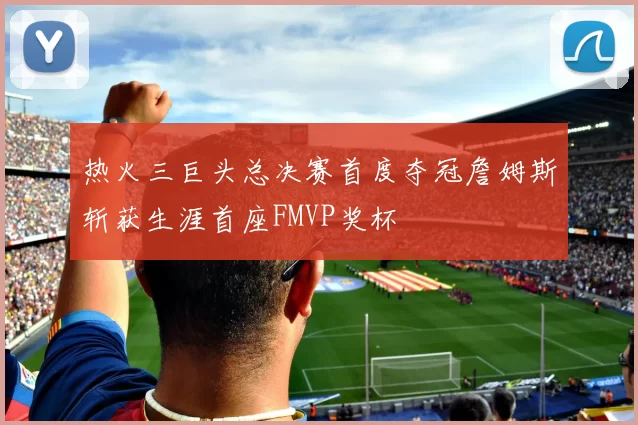 热火三巨头总决赛首度夺冠詹姆斯斩获生涯首座FMVP奖杯