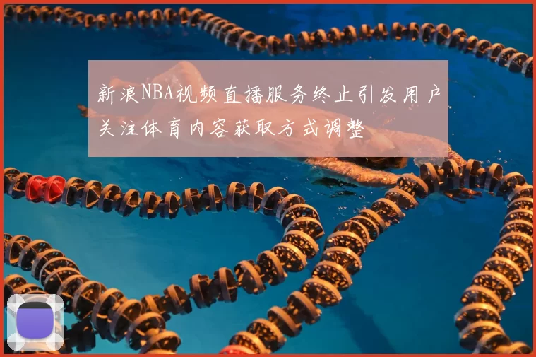 新浪NBA视频直播服务终止引发用户关注体育内容获取方式调整