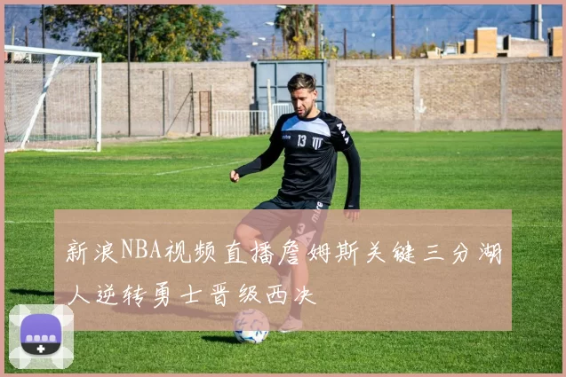 新浪NBA视频直播詹姆斯关键三分湖人逆转勇士晋级西决